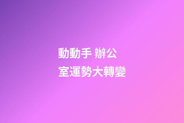 動動手 辦公室運勢大轉變